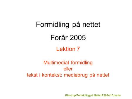 Klastrup/Formidling på Nettet F2004/15.marts Formidling på nettet Forår 2005 Lektion 7 Multimedial formidling eller tekst i kontekst: mediebrug på nettet.