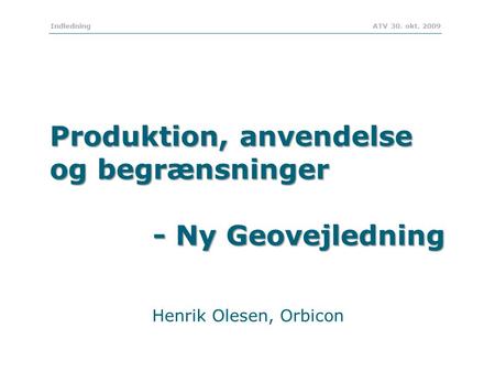 Indledning ATV 30. okt. 2009 Produktion, anvendelse og begrænsninger - Ny Geovejledning - Ny Geovejledning Henrik Olesen, Orbicon.