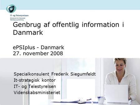 Genbrug af offentlig information i Danmark ePSIplus - Danmark 27. november 2008 Specialkonsulent Frederik Siegumfeldt It-strategisk kontor IT- og Telestyrelsen.