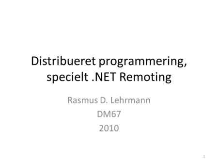 Distribueret programmering, specielt.NET Remoting Rasmus D. Lehrmann DM67 2010 1.