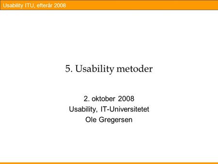 Usability ITU, efterår 2008 5. Usability metoder 2. oktober 2008 Usability, IT-Universitetet Ole Gregersen.