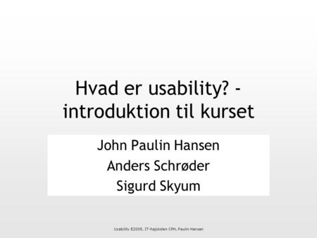 Usability E2005, IT-højskolen CPH, Paulin Hansen Hvad er usability? - introduktion til kurset John Paulin Hansen Anders Schrøder Sigurd Skyum.