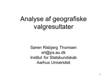 1 Analyse af geografiske valgresultater Søren Risbjerg Thomsen Institut for Statskundskab Aarhus Universitet.