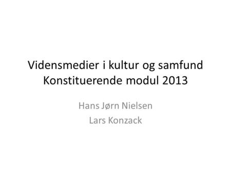 Vidensmedier i kultur og samfund Konstituerende modul 2013 Hans Jørn Nielsen Lars Konzack.
