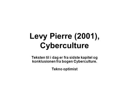 Levy Pierre (2001), Cyberculture Teksten til i dag er fra sidste kapitel og konklusionen fra bogen Cyberculture. Tekno optimist.