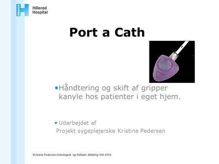Port a Cath Håndtering og skift af gripper kanyle hos patienter i eget hjem. Udarbejdet af Projekt sygeplejerske Kristina Pedersen Kristina Pedersen Onkologisk.