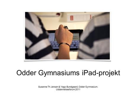 Odder Gymnasiums iPad-projekt Susanne Th Jensen & Yago Bundgaard, Odder Gymnasium. Uddannelsesforum 2011.