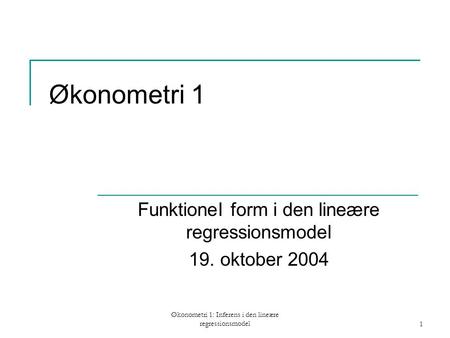 Økonometri 1: Inferens i den lineære regressionsmodel1 Økonometri 1 FunktioneI form i den lineære regressionsmodel 19. oktober 2004.