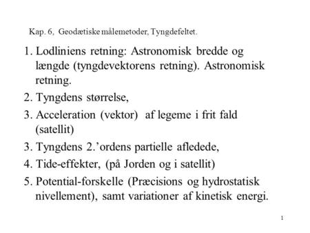 1 Kap. 6, Geodætiske målemetoder, Tyngdefeltet. 1. Lodliniens retning: Astronomisk bredde og længde (tyngdevektorens retning). Astronomisk retning. 2.