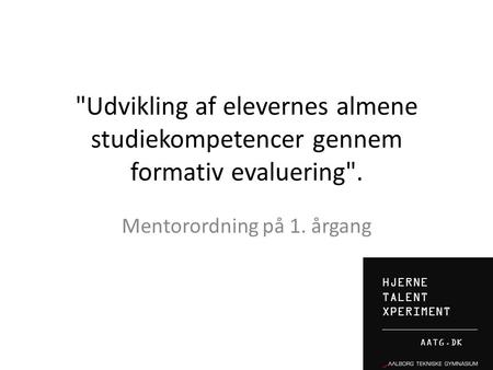 HJERNE TALENT XPERIMENT AATG.DK Udvikling af elevernes almene studiekompetencer gennem formativ evaluering. Mentorordning på 1. årgang.