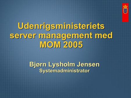 Udenrigsministeriets server management med MOM 2005 Bjørn Lysholm Jensen Systemadministrator.