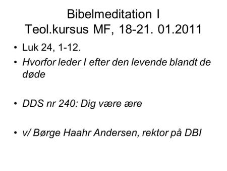 Bibelmeditation I Teol.kursus MF, 18-21. 01.2011 Luk 24, 1-12. Hvorfor leder I efter den levende blandt de døde DDS nr 240: Dig være ære v/ Børge Haahr.