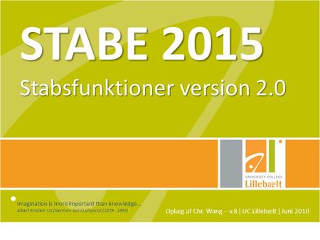 STABE 2015 Stabsfunktioner version 2.0 Oplæg af Chr. Wang – v.8 ǀ UC Lillebælt ǀ Juni 2010 Imagination is more important than knowledge… Albert Einstein.