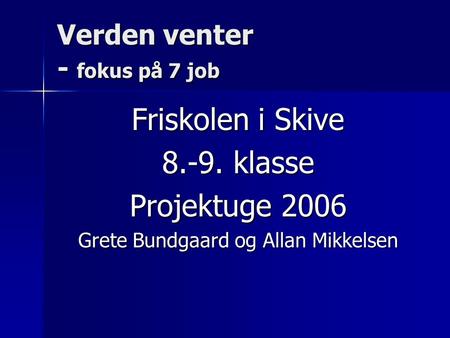 Verden venter - fokus på 7 job Friskolen i Skive 8.-9. klasse Projektuge 2006 Grete Bundgaard og Allan Mikkelsen.