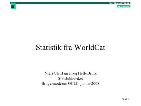 OC-Området Dias 1 Statistik fra WorldCat Niels Ole Hansen og Helle Brink Statsbiblioteket Brugermøde om OCLC, januar 2008.