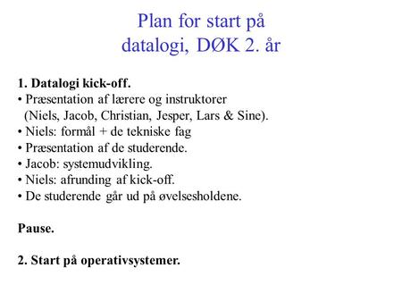 Plan for start på datalogi, DØK 2. år 1. Datalogi kick-off. Præsentation af lærere og instruktorer (Niels, Jacob, Christian, Jesper, Lars & Sine). Niels: