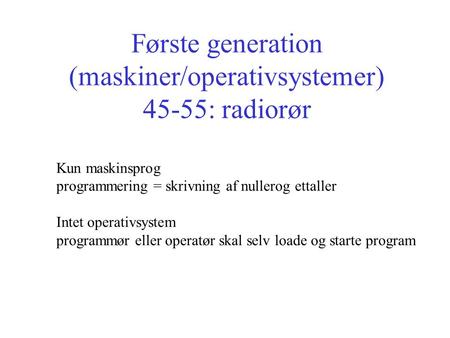 Første generation (maskiner/operativsystemer) 45-55: radiorør Kun maskinsprog programmering = skrivning af nullerog ettaller Intet operativsystem programmør.
