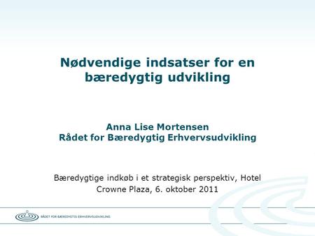 Nødvendige indsatser for en bæredygtig udvikling Anna Lise Mortensen Rådet for Bæredygtig Erhvervsudvikling Bæredygtige indkøb i et strategisk perspektiv,