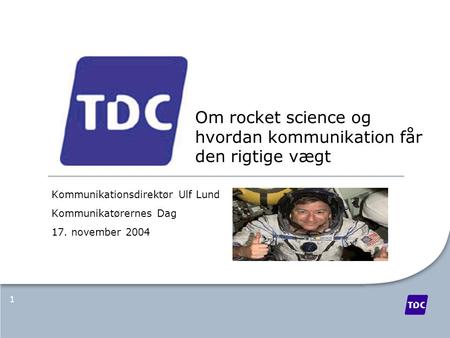 1 Om rocket science og hvordan kommunikation får den rigtige vægt Kommunikationsdirektør Ulf Lund Kommunikatørernes Dag 17. november 2004.