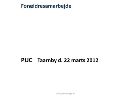 Forældresamarbejde PUC Taarnby d. 22 marts 2012 husk@bentelynge.dk.