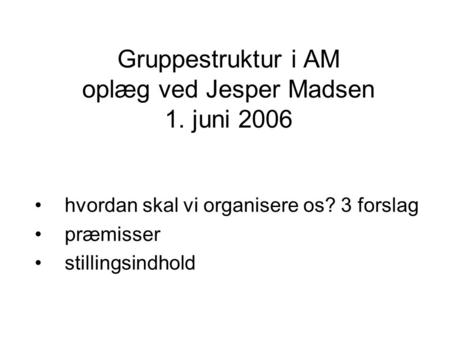 Gruppestruktur i AM oplæg ved Jesper Madsen 1. juni 2006 hvordan skal vi organisere os? 3 forslag præmisser stillingsindhold.