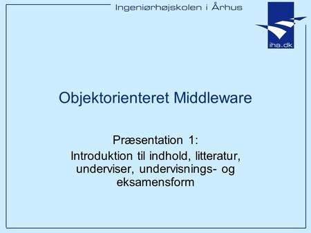 Objektorienteret Middleware Præsentation 1: Introduktion til indhold, litteratur, underviser, undervisnings- og eksamensform.