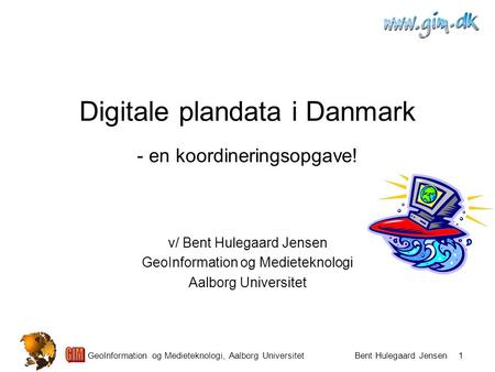 GeoInformation og Medieteknologi, Aalborg Universitet Bent Hulegaard Jensen 1 Digitale plandata i Danmark - en koordineringsopgave! v/ Bent Hulegaard Jensen.