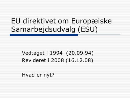 EU direktivet om Europæiske Samarbejdsudvalg (ESU) Vedtaget i 1994 (20.09.94) Revideret i 2008 (16.12.08) Hvad er nyt?