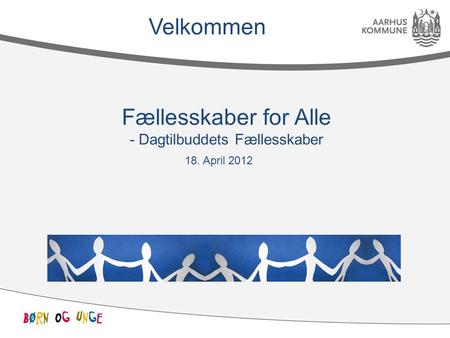 18. April 2012 Fællesskaber for Alle - Dagtilbuddets Fællesskaber Velkommen.