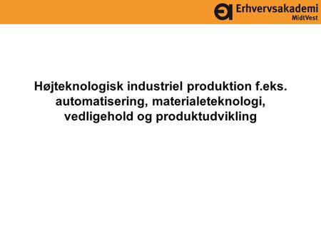 Højteknologisk industriel produktion f.eks. automatisering, materialeteknologi, vedligehold og produktudvikling.