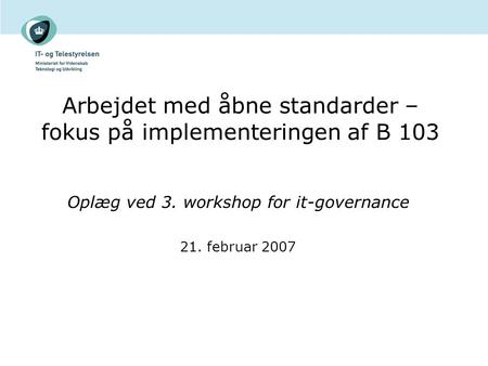 Arbejdet med åbne standarder – fokus på implementeringen af B 103 Oplæg ved 3. workshop for it-governance 21. februar 2007.