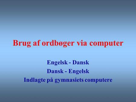 Brug af ordbøger via computer Engelsk - Dansk Dansk - Engelsk Indlagte på gymnasiets computere.