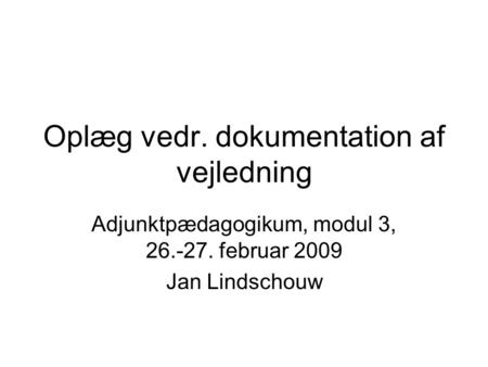 Oplæg vedr. dokumentation af vejledning Adjunktpædagogikum, modul 3, 26.-27. februar 2009 Jan Lindschouw.