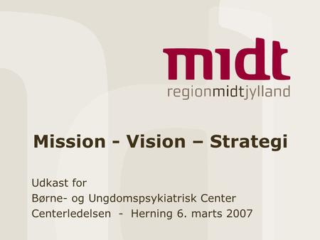 Mission - Vision – Strategi Udkast for Børne- og Ungdomspsykiatrisk Center Centerledelsen - Herning 6. marts 2007.