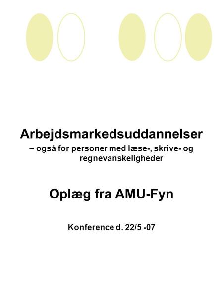 Arbejdsmarkedsuddannelser – også for personer med læse-, skrive- og regnevanskeligheder Oplæg fra AMU-Fyn Konference d. 22/5 -07.