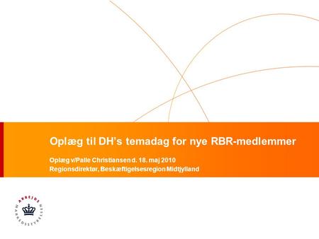 Oplæg til DH’s temadag for nye RBR-medlemmer Oplæg v/Palle Christiansen d. 18. maj 2010 Regionsdirektør, Beskæftigelsesregion Midtjylland.