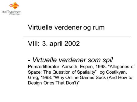 Virtuelle verdener og rum VIII: 3. april 2002 - Virtuelle verdener som spil Primærlitteratur: Aarseth, Espen, 1998. “Allegories of Space: The Question.