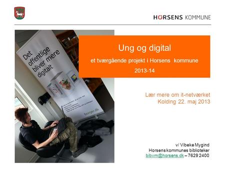 V/ Vibeke Mygind Horsens kommunes biblioteker – 7629 2400 Ung og digital et tværgående projekt i Horsens kommune 2013-14.