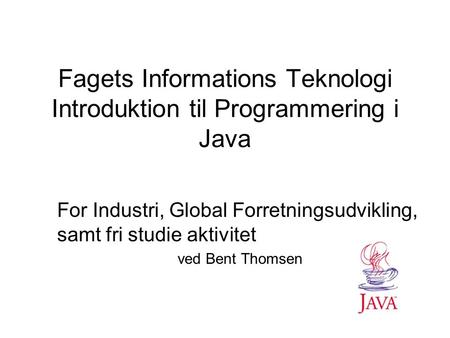 Fagets Informations Teknologi Introduktion til Programmering i Java For Industri, Global Forretningsudvikling, samt fri studie aktivitet ved Bent Thomsen.