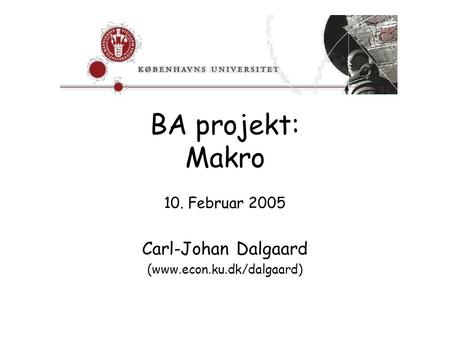 BA projekt: Makro 10. Februar 2005 Carl-Johan Dalgaard (www.econ.ku.dk/dalgaard)