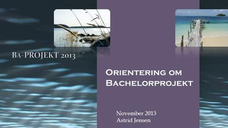 Orientering om Bachelorprojekt November 2013 Astrid Jensen.