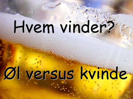 Hvem vinder? Hvem vinder? Øl versus kvinde. 1. Øl er altid fugtig. Kvinder skal først bearbejdes. Øl er altid fugtig. Kvinder skal først bearbejdes. 1.