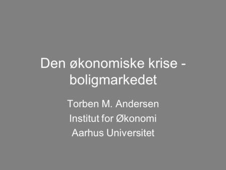 Den økonomiske krise - boligmarkedet Torben M. Andersen Institut for Økonomi Aarhus Universitet.