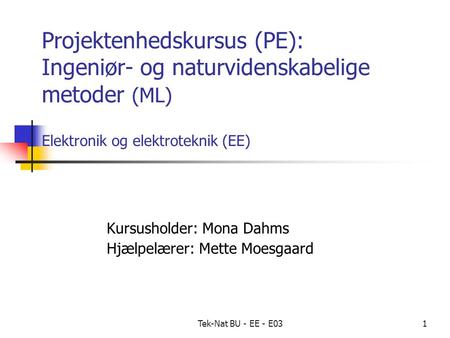 Tek-Nat BU - EE - E031 Projektenhedskursus (PE): Ingeniør- og naturvidenskabelige metoder (ML) Elektronik og elektroteknik (EE) Kursusholder: Mona Dahms.