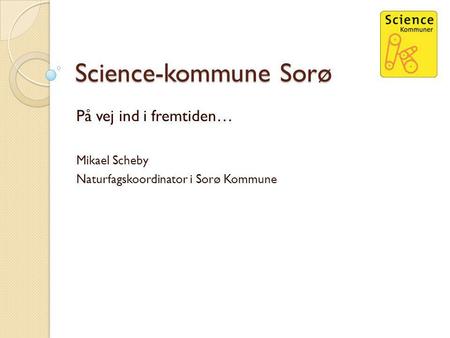 Science-kommune Sorø På vej ind i fremtiden… Mikael Scheby Naturfagskoordinator i Sorø Kommune.