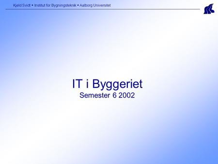 IT i Byggeriet Semester 6 2002 Kjeld Svidt  Institut for Bygningsteknik  Aalborg Universitet.