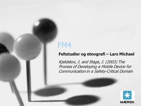 1 FM4 Feltstudier og etnografi – Lars Michael Kjeldskov, J. and Stage, J. (2003) The Process of Developing a Mobile Device for Communication in a Safety-Critical.