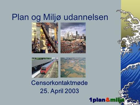 1plan&miljø Plan og Miljø udannelsen Censorkontaktmøde 25. April 2003.