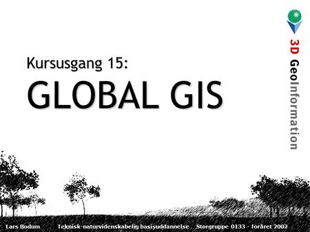 Lars BodumTeknisk-naturvidenskabelig basisuddannelseStorgruppe 0133 - foråret 2002 Kursusgang 15: GLOBAL GIS.