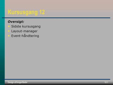 Design af brugerflader12.1 Kursusgang 12 Oversigt: Sidste kursusgang Layout-manager Event-håndtering.